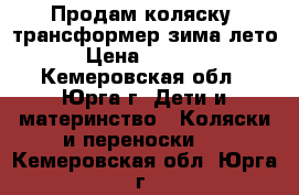 Продам коляску- трансформер зима-лето › Цена ­ 7 000 - Кемеровская обл., Юрга г. Дети и материнство » Коляски и переноски   . Кемеровская обл.,Юрга г.